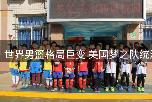 世界男篮格局巨变 美国梦之队统治力遭遇多国强敌挑战