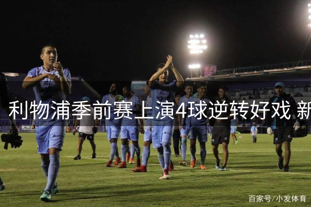 利物浦季前赛上演4球逆转好戏 新帅战术变革点燃球迷热情