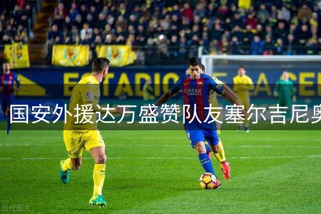 国安外援达万盛赞队友塞尔吉尼奥：球场内外都是开心果