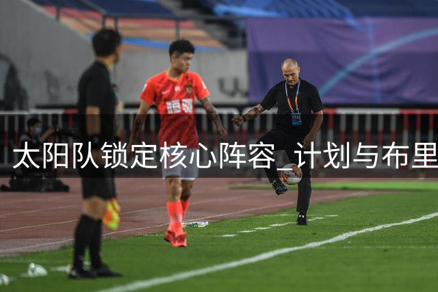 太阳队锁定核心阵容 计划与布里奇斯签下多年续约合同