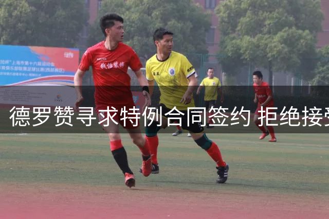 德罗赞寻求特例合同签约 拒绝接受底薪报价