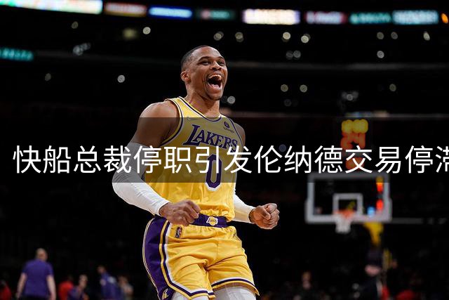 快船总裁停职引发伦纳德交易停滞，接任人选待定