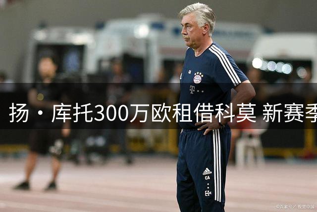 扬·库托300万欧租借科莫 新赛季征战意甲欧冠