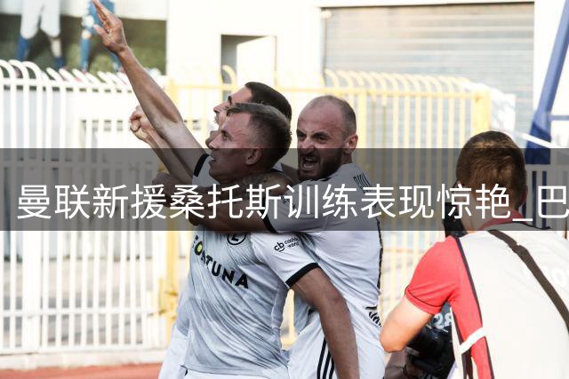曼联新援桑托斯训练表现惊艳 巴西铁腰能否扛起红魔中场大旗？