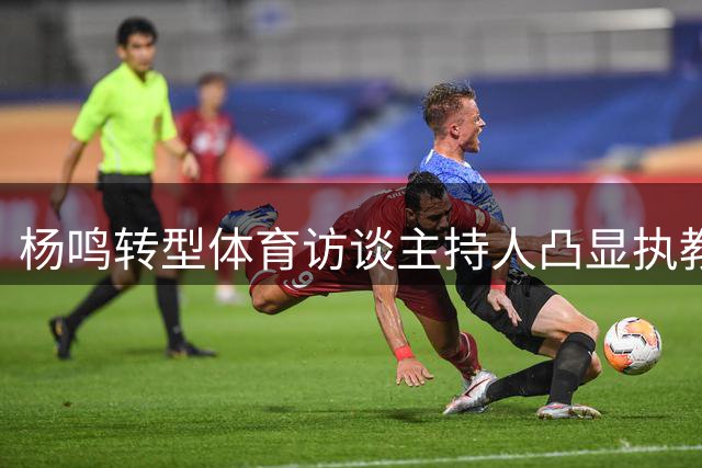 杨鸣转型体育访谈主持人凸显执教压力 辽篮新老交替提速备战新赛季