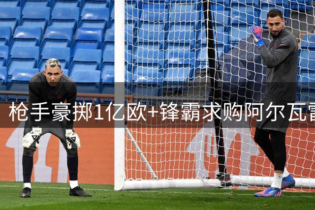 枪手豪掷1亿欧+锋霸求购阿尔瓦雷斯 西甲神锋会登陆英超吗