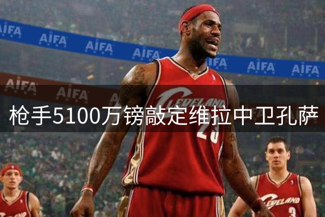 枪手5100万镑敲定维拉中卫孔萨