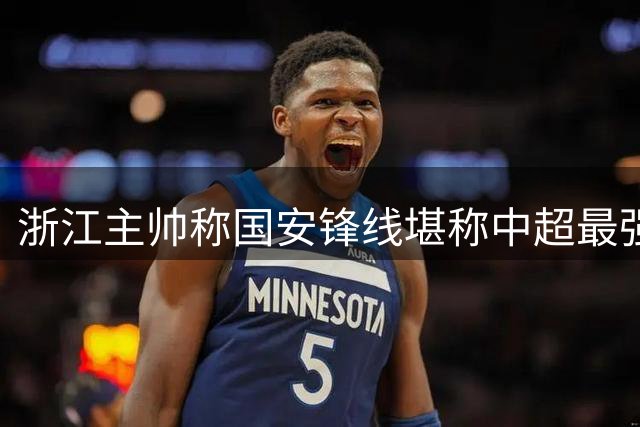 浙江主帅称国安锋线堪称中超最强 坦言工体之战需极限发挥