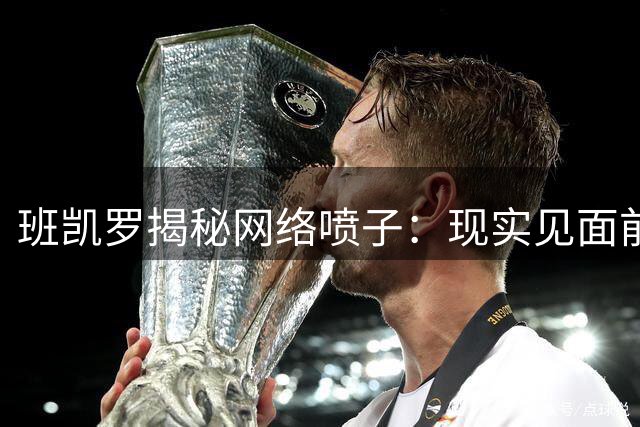 班凯罗揭秘网络喷子：现实见面前后态度大不同