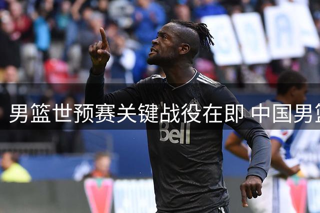 男篮世预赛关键战役在即 中国男篮迎战强敌黎巴嫩