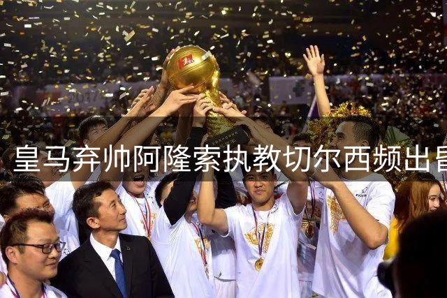 皇马弃帅阿隆索执教切尔西频出昏招 穆帅回归银河战舰显真章