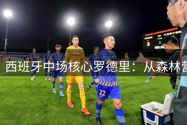 西班牙中场核心罗德里：从森林营地少年到世界杯双冠王的传奇蜕变
