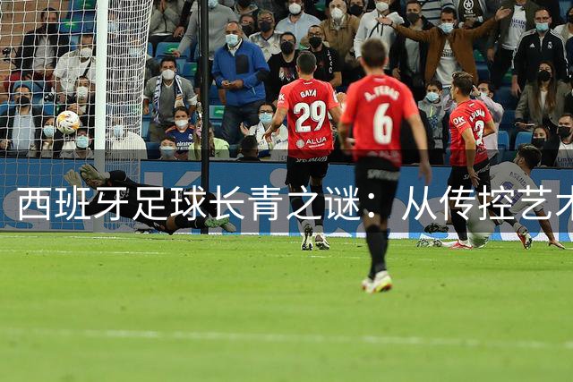西班牙足球长青之谜：从传控艺术到战术革新引领新时代
