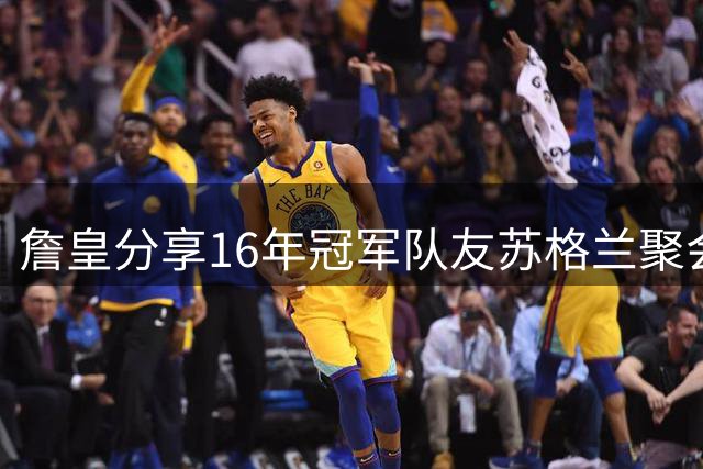 詹皇分享16年冠军队友苏格兰聚会纪实