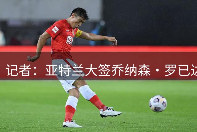 记者：亚特兰大签乔纳森·罗已达口头协议，总费用超4000万欧