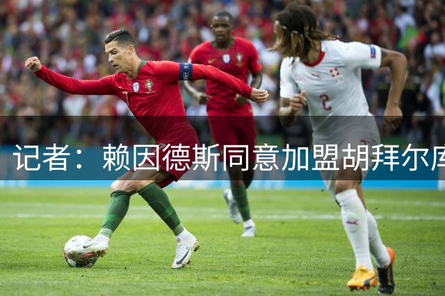 记者：赖因德斯同意加盟胡拜尔库迪西亚，基础转会费5800万欧
