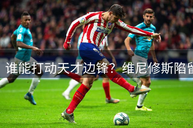谁能打动天才边锋？维尼修斯陷留队离队抉择 三大关键因素左右未来