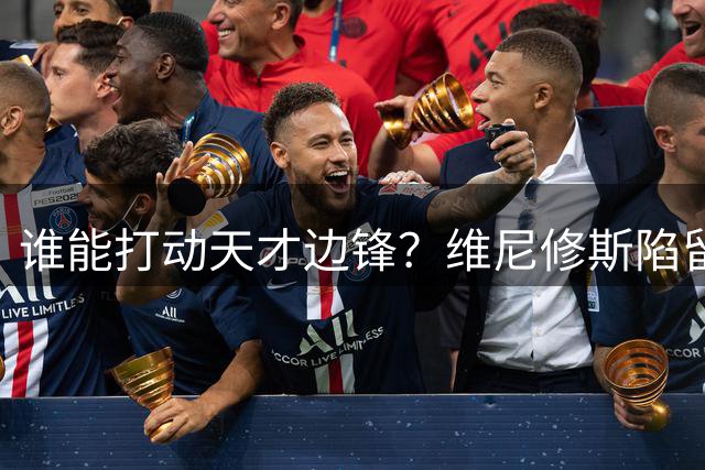 谁能打动天才边锋？维尼修斯陷留队离队抉择 三大关键因素左右未来