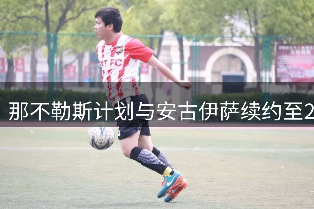 那不勒斯计划与安古伊萨续约至2030年