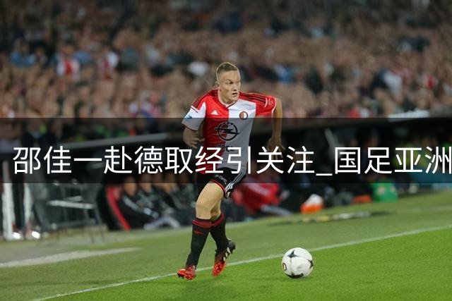 邵佳一赴德取经引关注 国足亚洲杯小组突围成新帅首要目标