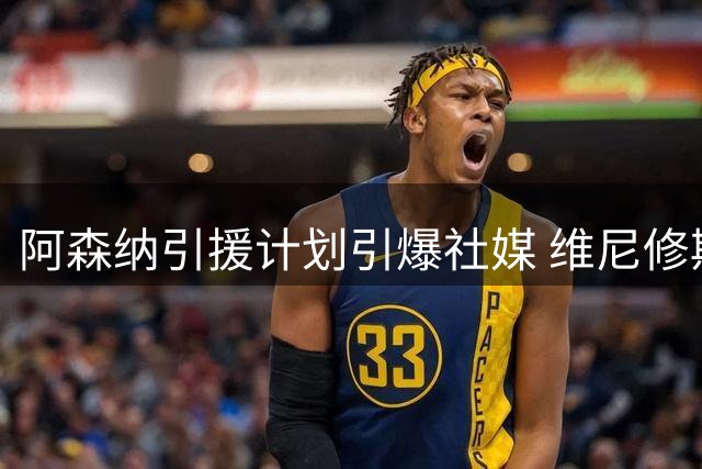 阿森纳引援计划引爆社媒 维尼修斯转会传闻创英超记者点赞纪录