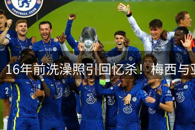 16年前洗澡照引回忆杀！梅西与亚马尔从温馨相遇走向世界杯巅峰对决