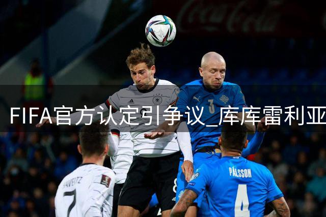 FIFA官方认定引争议 库库雷利亚世界杯夺冠身份归属切尔西