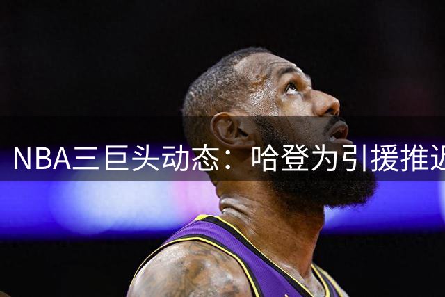 NBA三巨头动态：哈登为引援推迟续约 伦纳德交易生变 杜兰特落选门面榜