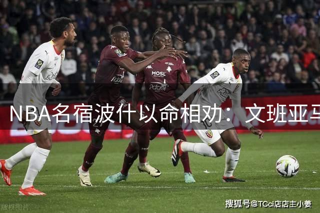 NBA名宿波什以命相劝：文班亚马必须终生对抗"职业杀手"血栓症