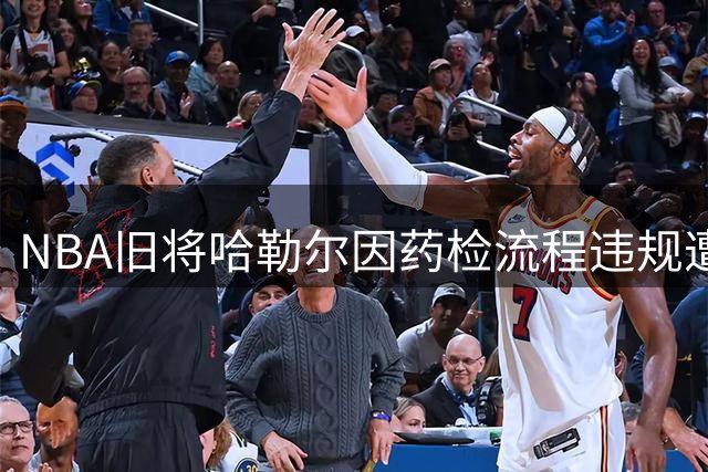 NBA旧将哈勒尔因药检流程违规遭两年禁赛 脱水致尿样不足成关键因素