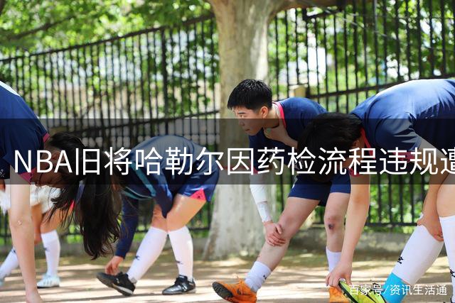 NBA旧将哈勒尔因药检流程违规遭两年禁赛 脱水致尿样不足成关键因素