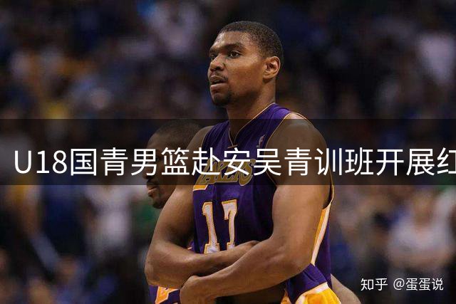 U18国青男篮赴安吴青训班开展红色教育 汲取精神力量备战国际对抗赛